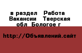  в раздел : Работа » Вакансии . Тверская обл.,Бологое г.